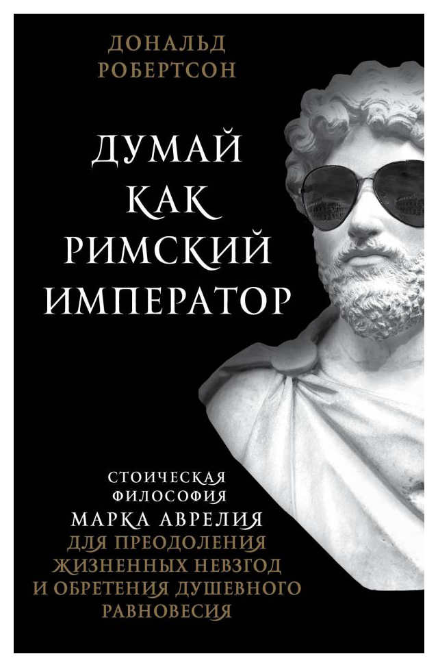 Робертсон Д. - Думай как римский император. Стоическая философия Марка Аврелия для преодоления жизненных невзгод и обретения душевного равновесия