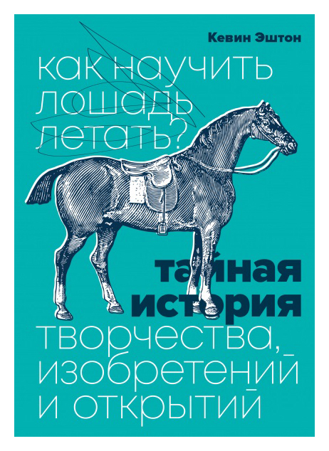 

Как научить лошадь летать Тайная история творчества, изобретений и открытий