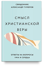 Смысл христианской веры.  Ответы на вопросы ума и сердца