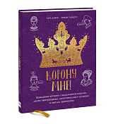Корону мне! Правдивые истории о выдающихся королях,  невероятных императрицах,  расточительных султанах и смелых принцессах