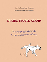 Гладь,  люби,  хвали.  Нескучное руководство по воспитанию собаки