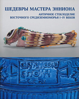 Каталог выставки «Шедевры мастера Энниона.  Античное стеклоделие Восточного Средиземноморья I-IV веков»