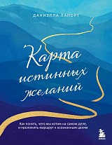 Карта истинных желаний.  Как понять,  чего мы хотим на самом деле,  и проложить маршрут к осознанным целям