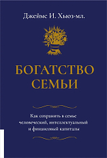 Богатство семьи.  Как сохранить в семье человеческий,  интеллектуальный и финансовый капиталы