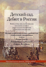 Детский сад.  Дебют в России.  Книга о том,  кем,  каким образом и на каких основах было создано российское дошкольное воспитание