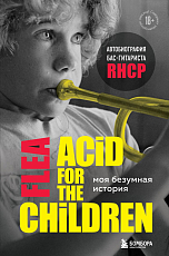 Acid for the children.  Моя безумная история: автобиография бас-гитариста RHCP. 