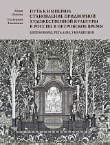 Путь к империи: становление придворной художественной культуры в России в петровское время.  Церемонии,  регалии,  украшения