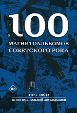 100 магнитоальбомов советского рока.  Избранные страницы истории отечественного рока.  1977–1991: 15 лет подпольной звукозаписи