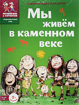 Мы живем в каменном веке.  Энциклопедия для детей 7-12 лет