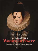 The Trouble with Women in Power: Leaders Who Dared to Change the World