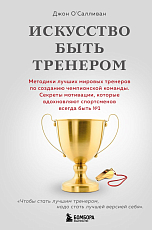 Искусство быть тренером.  Методики лучших мировых тренеров по созданию чемпионской команды