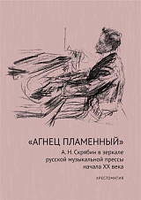 «Агнец пламенный».  А.  Н.  Скрябин в зеркале русской музыкальной прессы начала XX века: хрестоматия