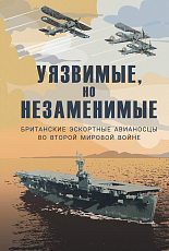 Уязвимые,  но незаменимые.  Британские эскортные авианосцы во Второй мировой войне