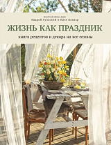 Жизнь как праздник.  Книга рецептов и декора на все сезоны (16+)