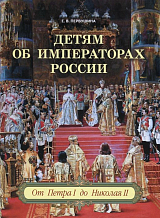 Детям об императорах России.  От Петра I до Николая II
