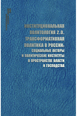 Институциональная политология 2.  0.  Трансформативная политика в России: социальные акторы и политические институты в пространстве власти и господства