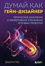 Думай как гейм-дизайнер.  Творческое мышление и эффективное управление игровым проектом