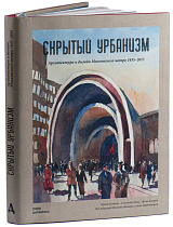 Скрытый урбанизм.  Архитектура и дизайн Московского метро 1935-2015