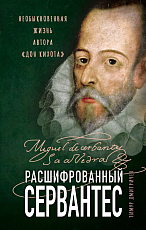 Расшифрованный Сервантес.  Необыкновенная жизнь автора «Дон Кихота»