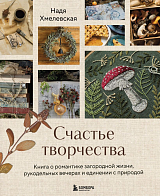 Счастье творчества.  Книга о романтике загородной жизни,  рукодельных вечерах и единении с природой