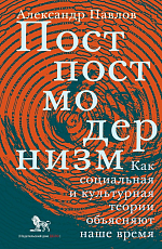 Постпостмодернизм.  Как социальная и культурная теории объясняют наше время (3-е издание)