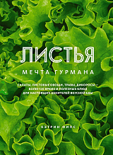 ЛИСТЬЯ.  Мечта гурмана: Салаты,  листовые овощи,  травы,  дикоросы - более 120 ярких и полезных блюд для настоящих ценителей вкусной еды