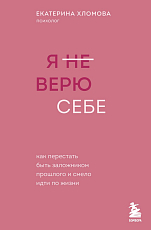 Я не верю себе.  Как перестать быть заложником прошлого и смело идти по жизни