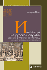 Иноземцы на русской службе.  Военные,  дипломаты,  архитекторы,  лекари,  актеры,  авантюристы.  .  . 