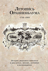 Летопись Ораниенбаума.  История дворцового комплекса в документах.  письмах,  дневниках и воспоминаниях.  1710-1918